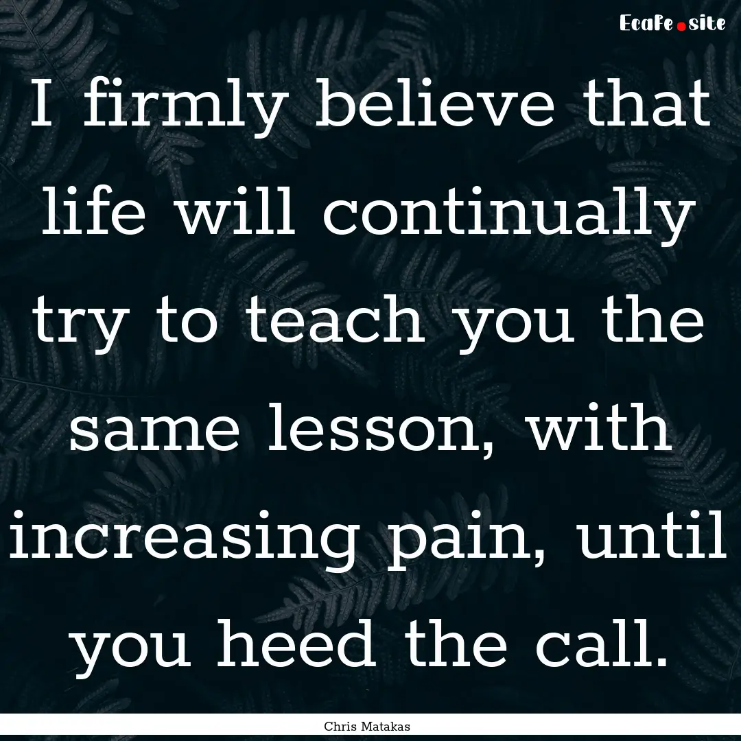 I firmly believe that life will continually.... : Quote by Chris Matakas