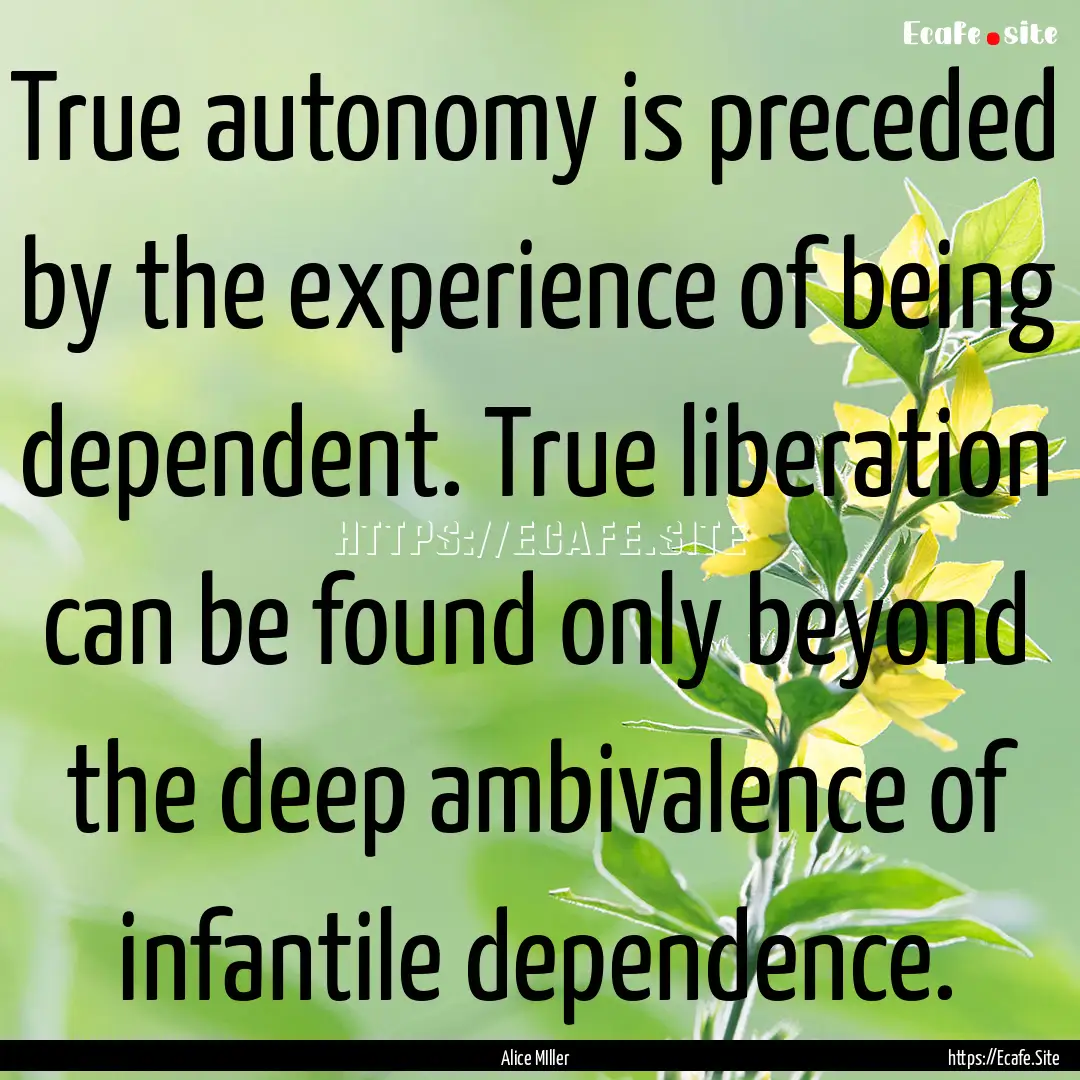 True autonomy is preceded by the experience.... : Quote by Alice MIller