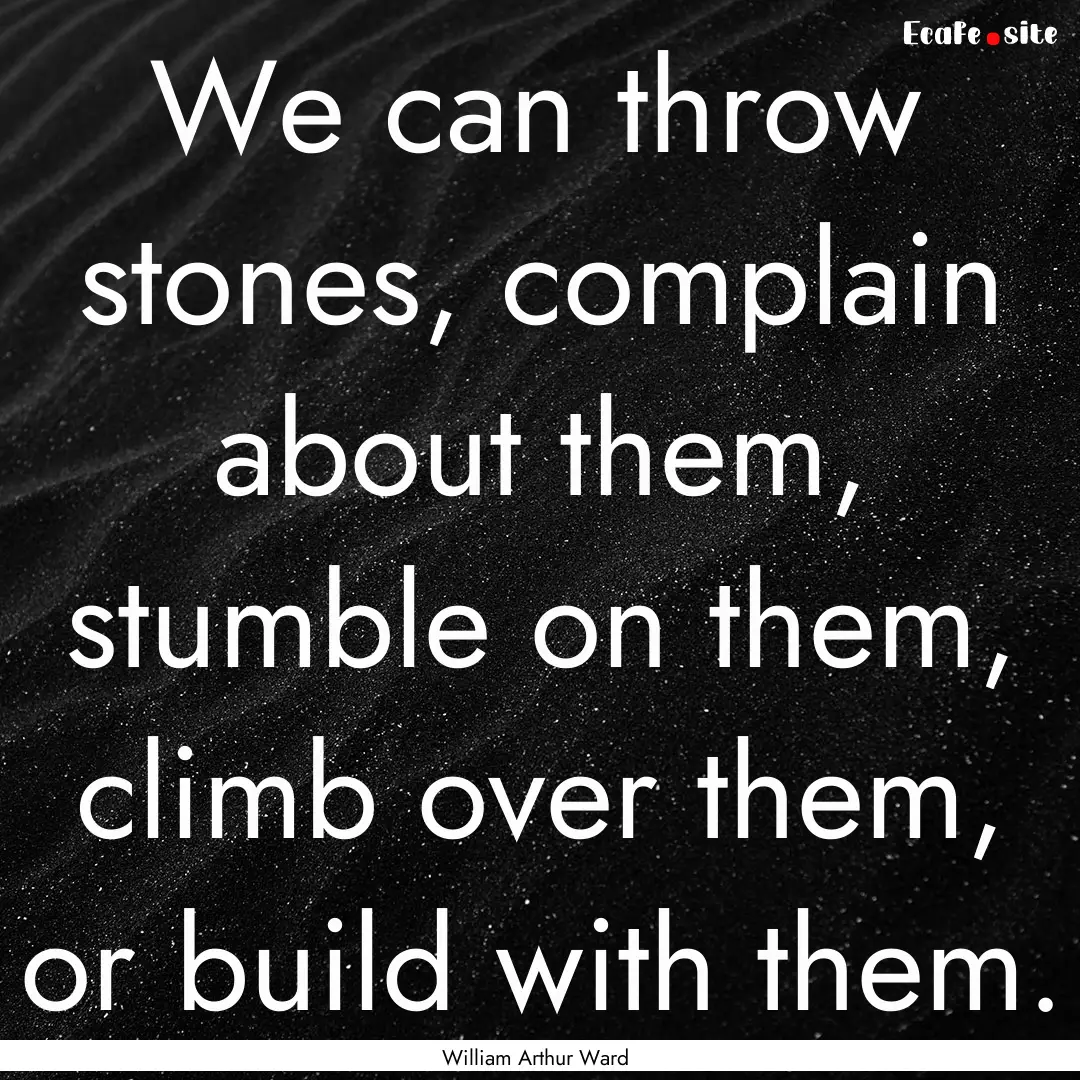 We can throw stones, complain about them,.... : Quote by William Arthur Ward