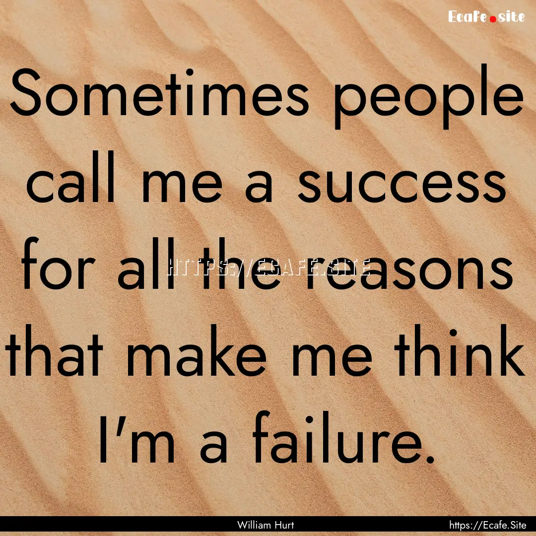 Sometimes people call me a success for all.... : Quote by William Hurt