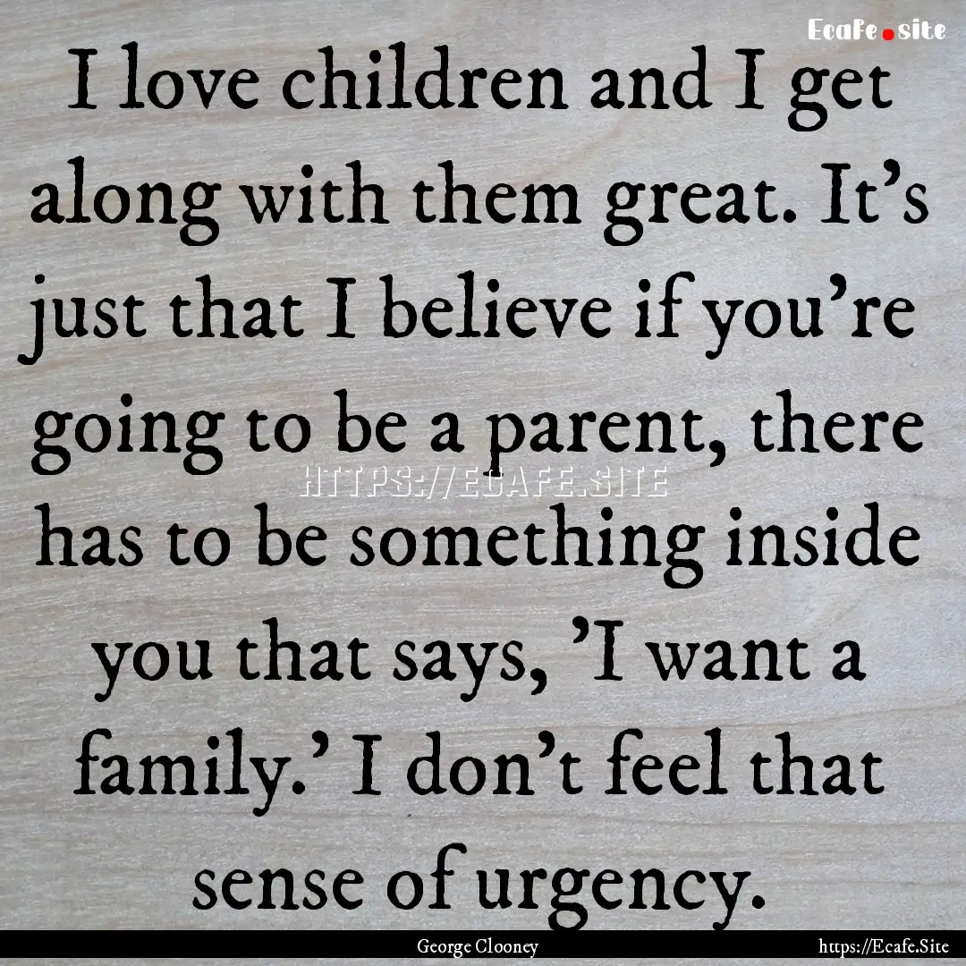 I love children and I get along with them.... : Quote by George Clooney