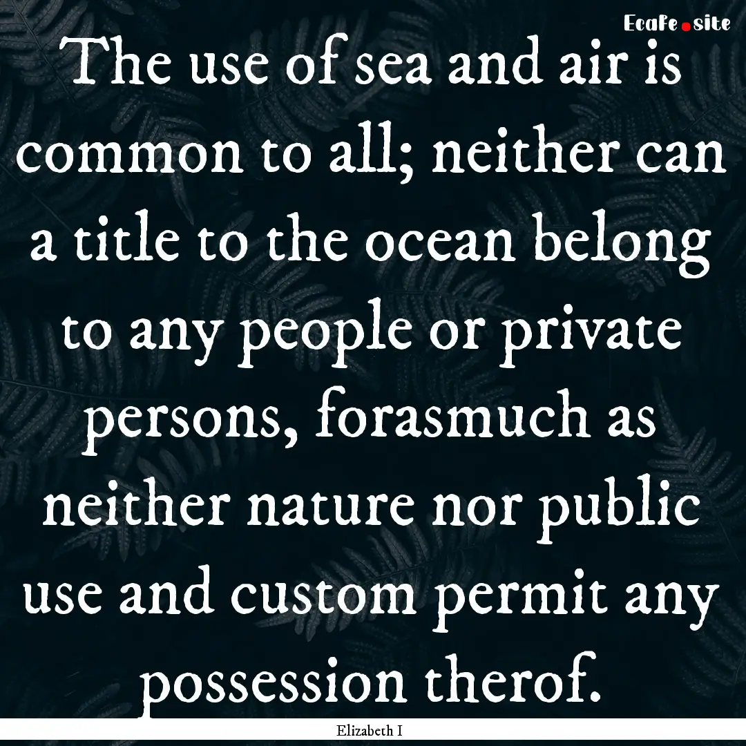 The use of sea and air is common to all;.... : Quote by Elizabeth I