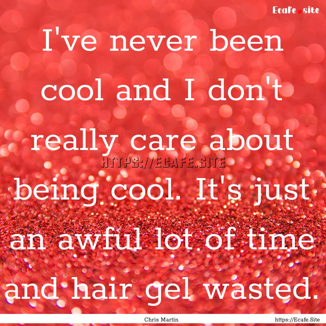 I've never been cool and I don't really care.... : Quote by Chris Martin