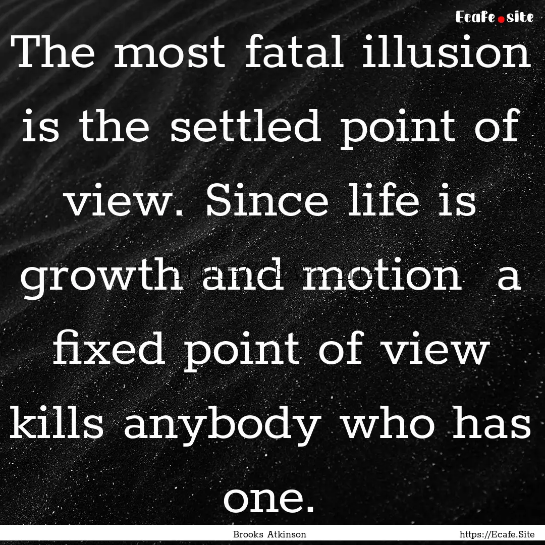 The most fatal illusion is the settled point.... : Quote by Brooks Atkinson