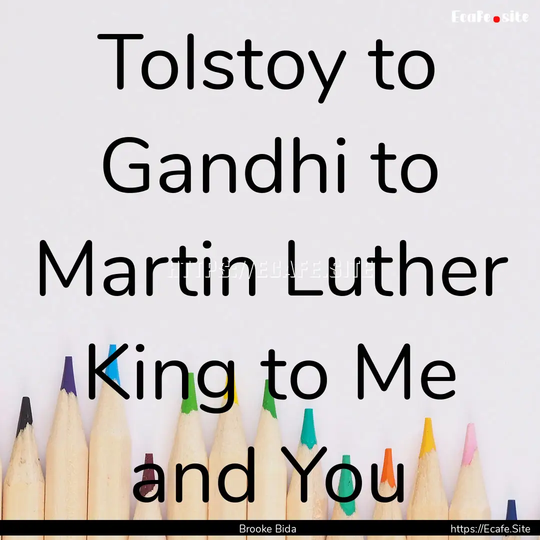 Tolstoy to Gandhi to Martin Luther King to.... : Quote by Brooke Bida