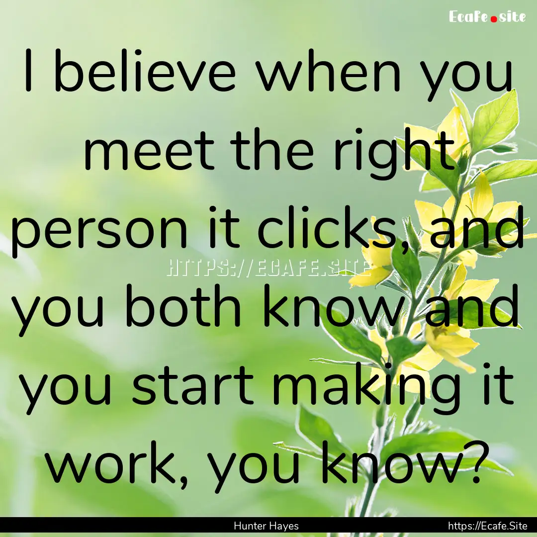 I believe when you meet the right person.... : Quote by Hunter Hayes