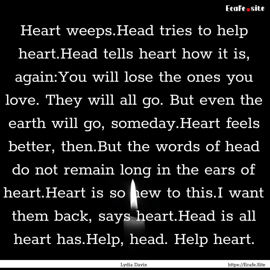 Heart weeps.Head tries to help heart.Head.... : Quote by Lydia Davis