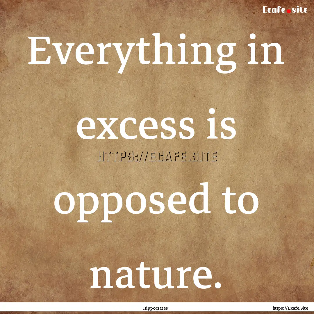 Everything in excess is opposed to nature..... : Quote by Hippocrates