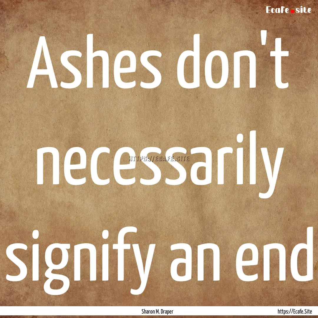 Ashes don't necessarily signify an end : Quote by Sharon M. Draper