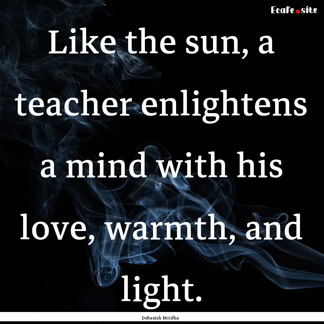 Like the sun, a teacher enlightens a mind.... : Quote by Debasish Mridha