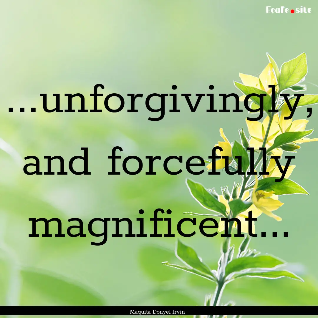 ...unforgivingly, and forcefully magnificent....... : Quote by Maquita Donyel Irvin