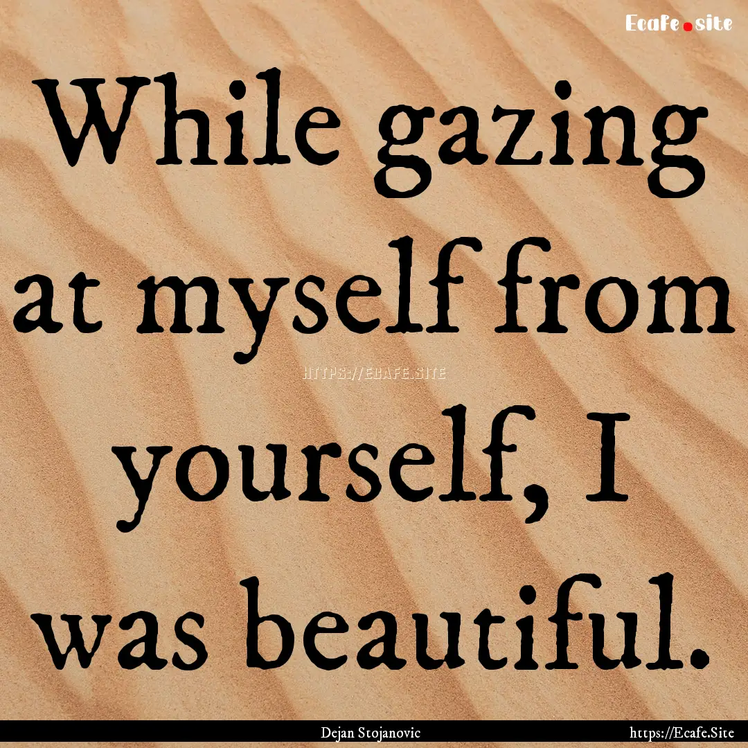 While gazing at myself from yourself, I was.... : Quote by Dejan Stojanovic