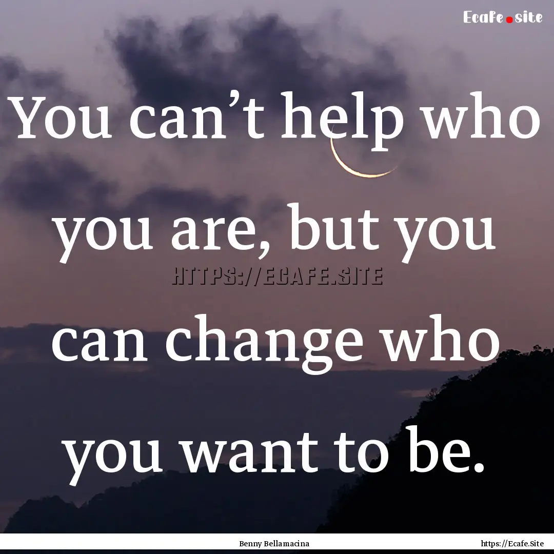 You can’t help who you are, but you can.... : Quote by Benny Bellamacina