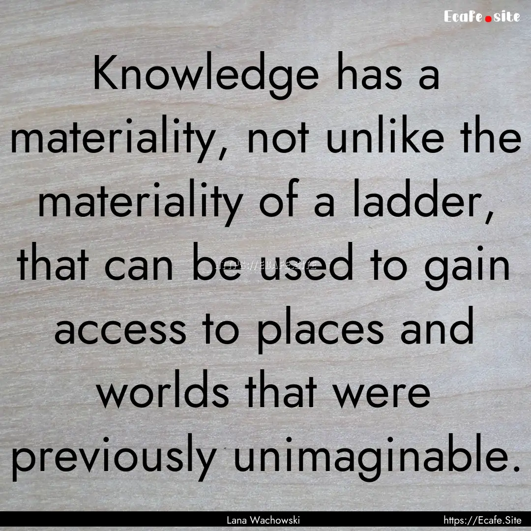 Knowledge has a materiality, not unlike the.... : Quote by Lana Wachowski