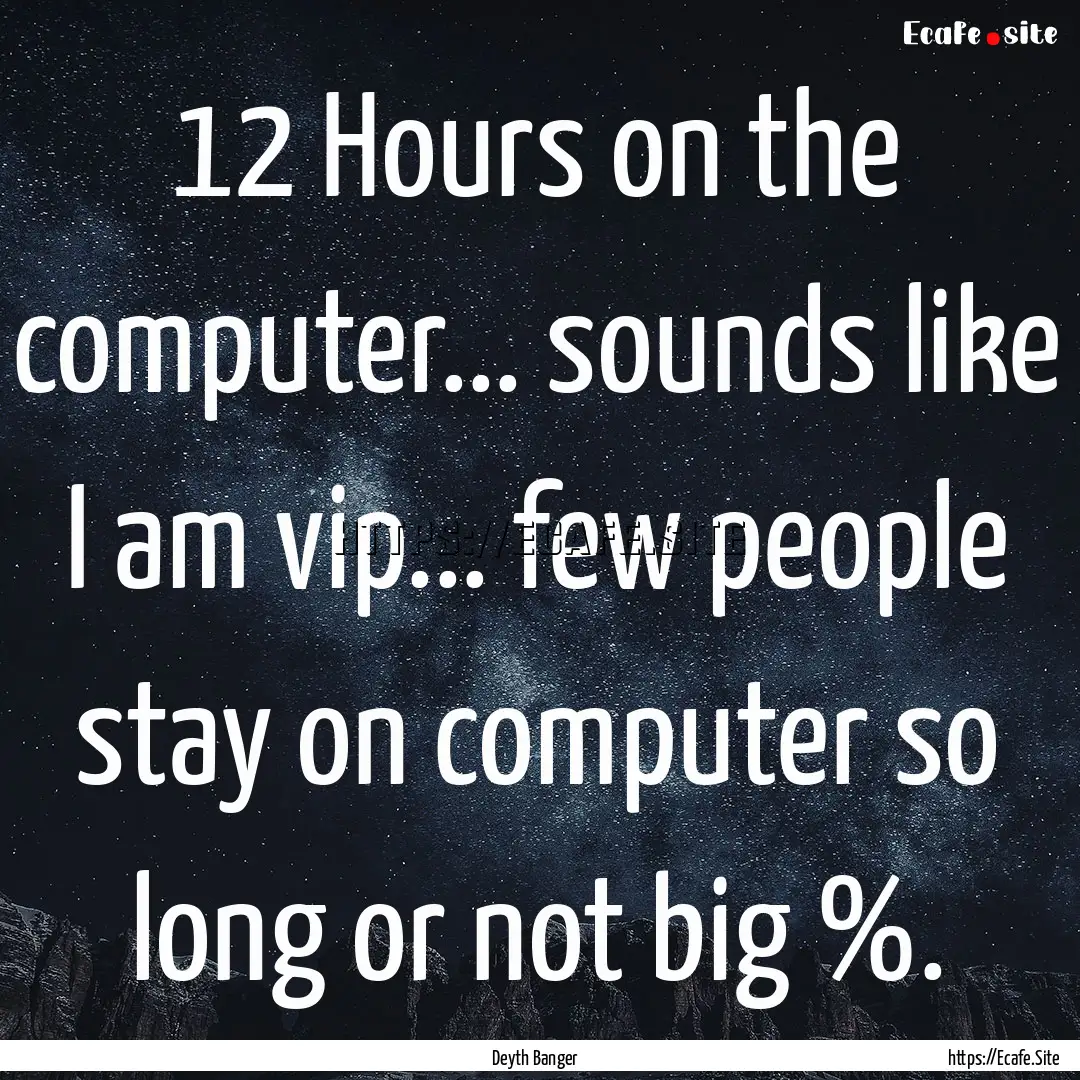 12 Hours on the computer... sounds like I.... : Quote by Deyth Banger