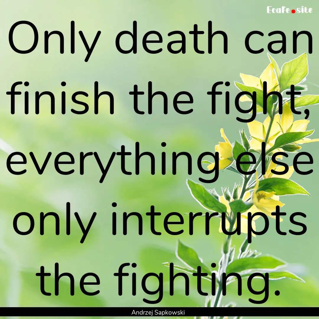 Only death can finish the fight, everything.... : Quote by Andrzej Sapkowski