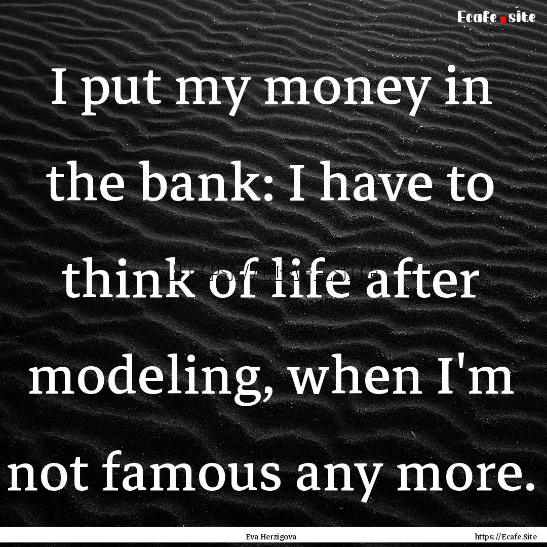 I put my money in the bank: I have to think.... : Quote by Eva Herzigova