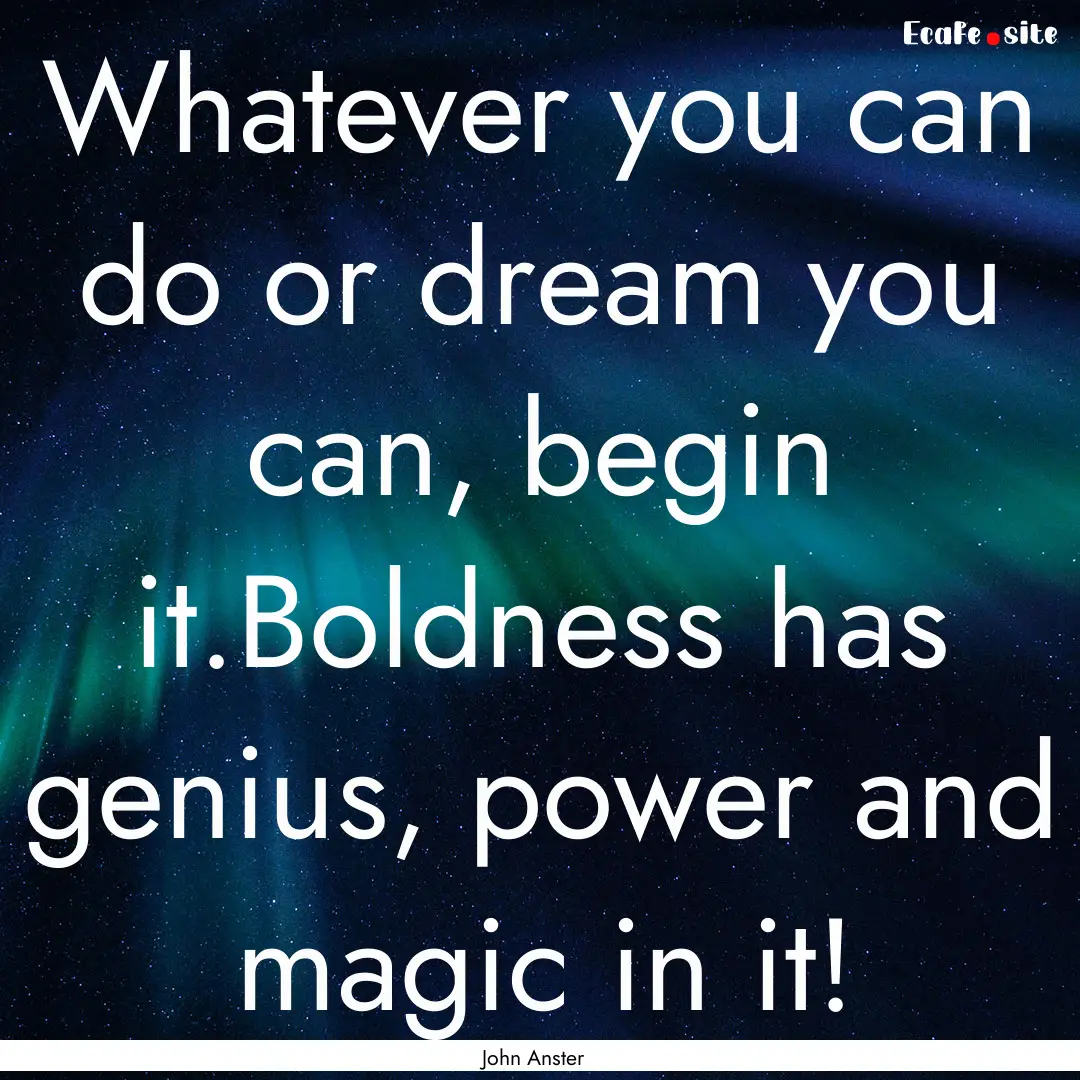 Whatever you can do or dream you can, begin.... : Quote by John Anster