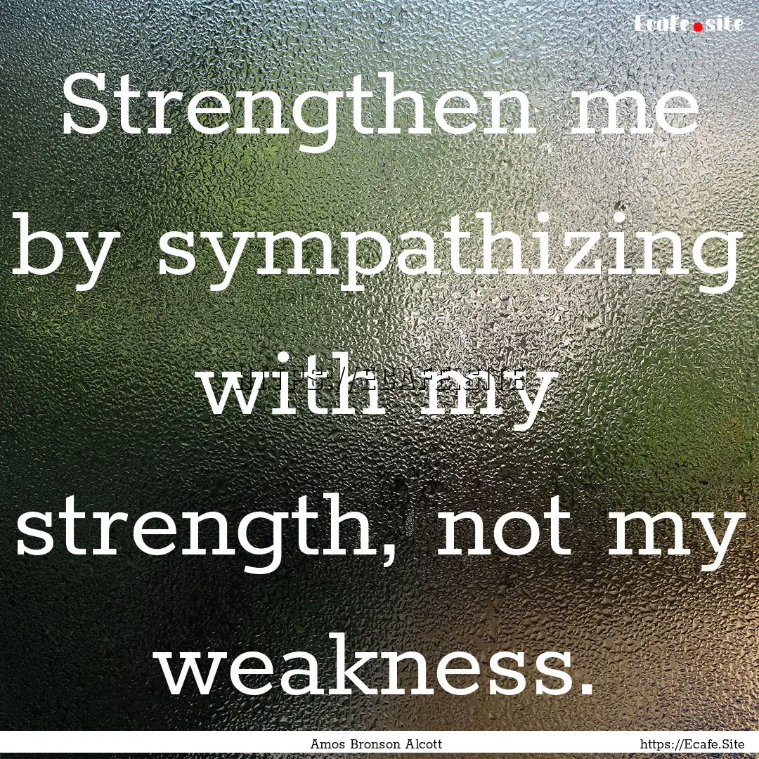 Strengthen me by sympathizing with my strength,.... : Quote by Amos Bronson Alcott