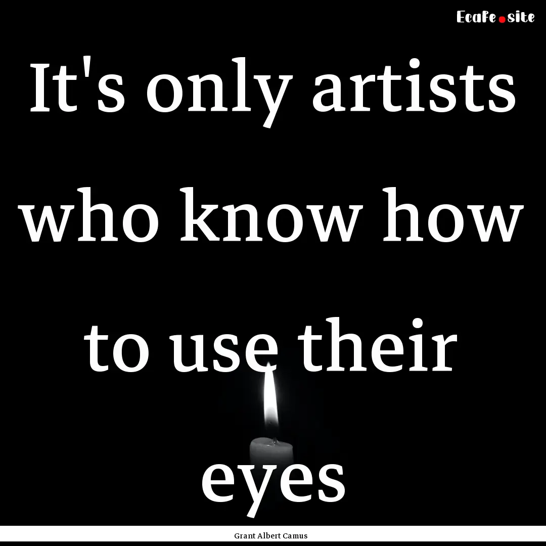 It's only artists who know how to use their.... : Quote by Grant Albert Camus