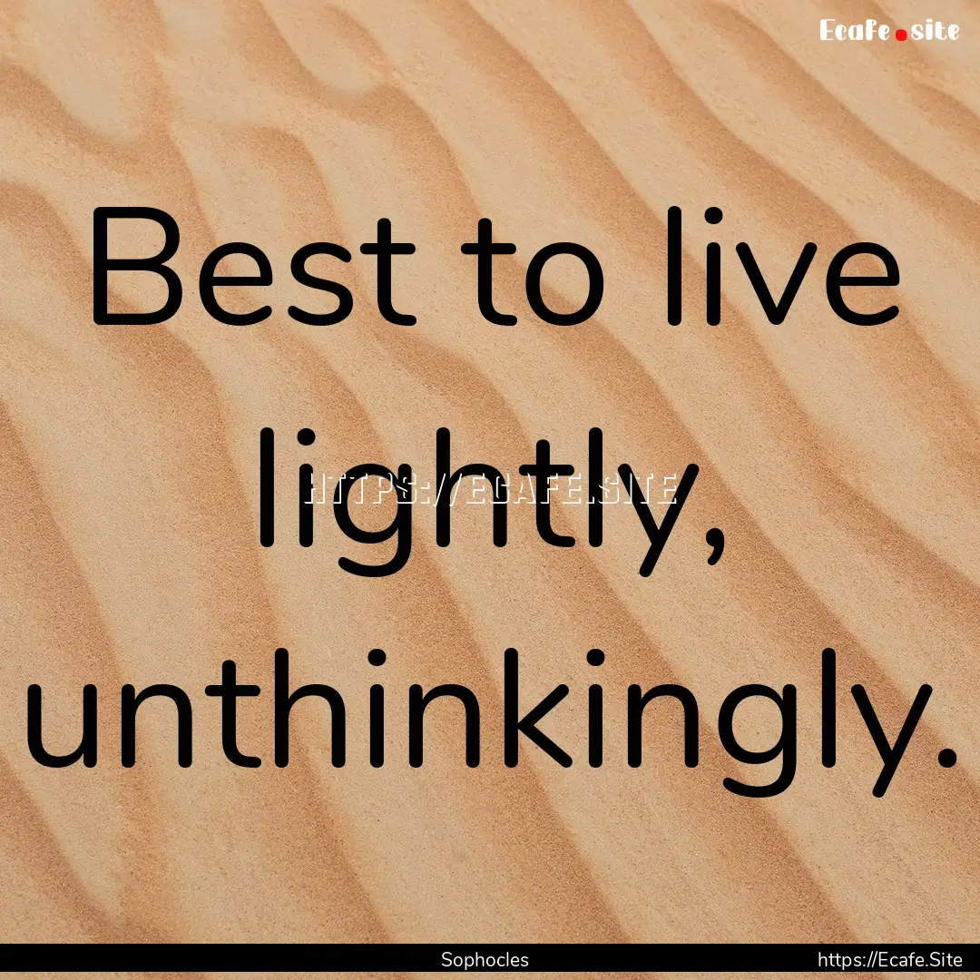 Best to live lightly, unthinkingly. : Quote by Sophocles