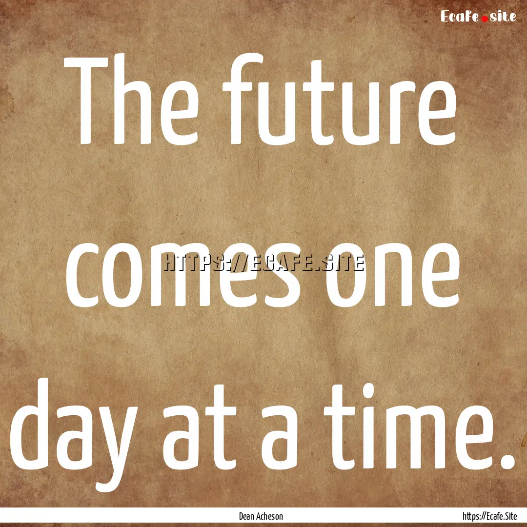 The future comes one day at a time. : Quote by Dean Acheson