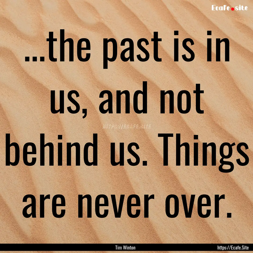 ...the past is in us, and not behind us..... : Quote by Tim Winton