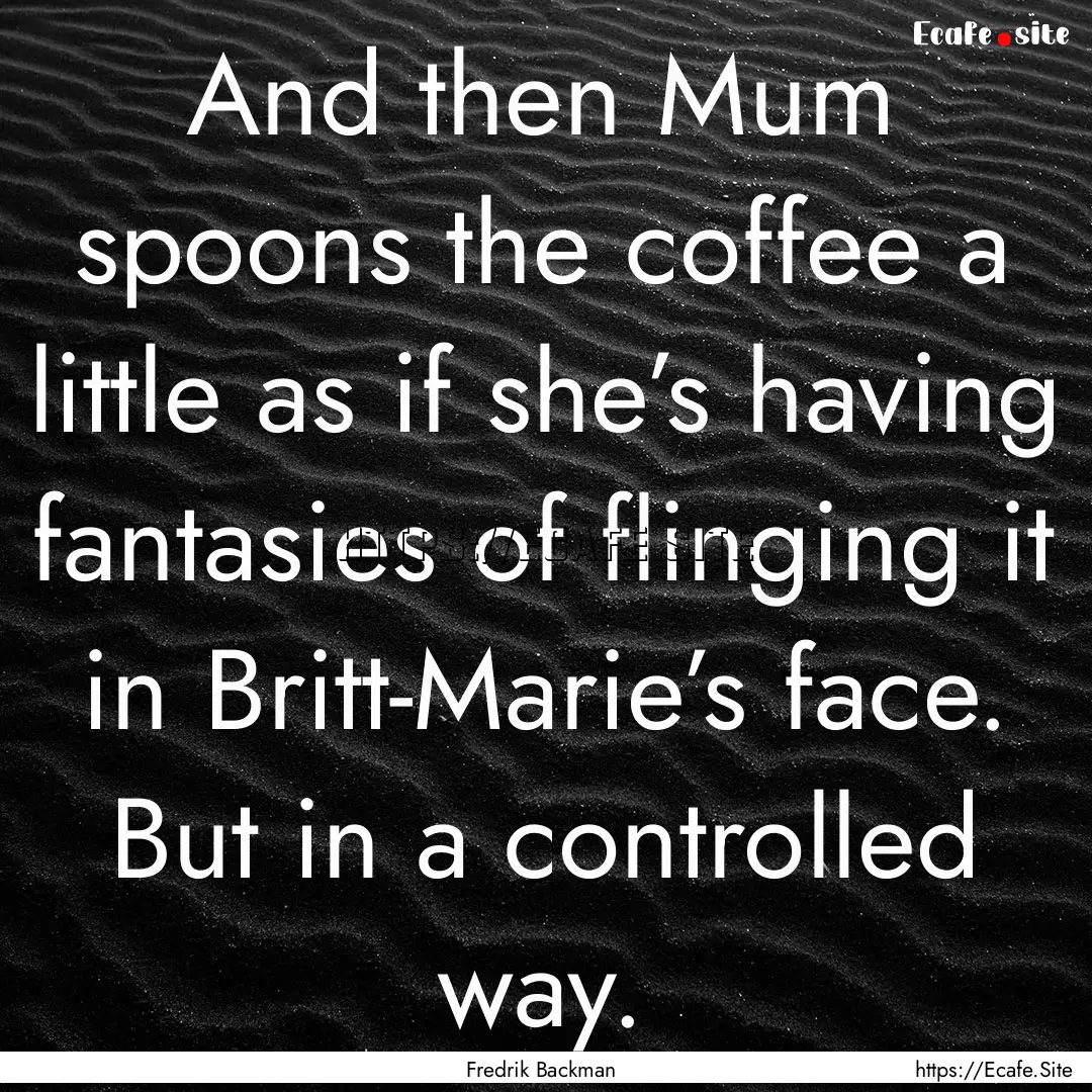 And then Mum spoons the coffee a little as.... : Quote by Fredrik Backman