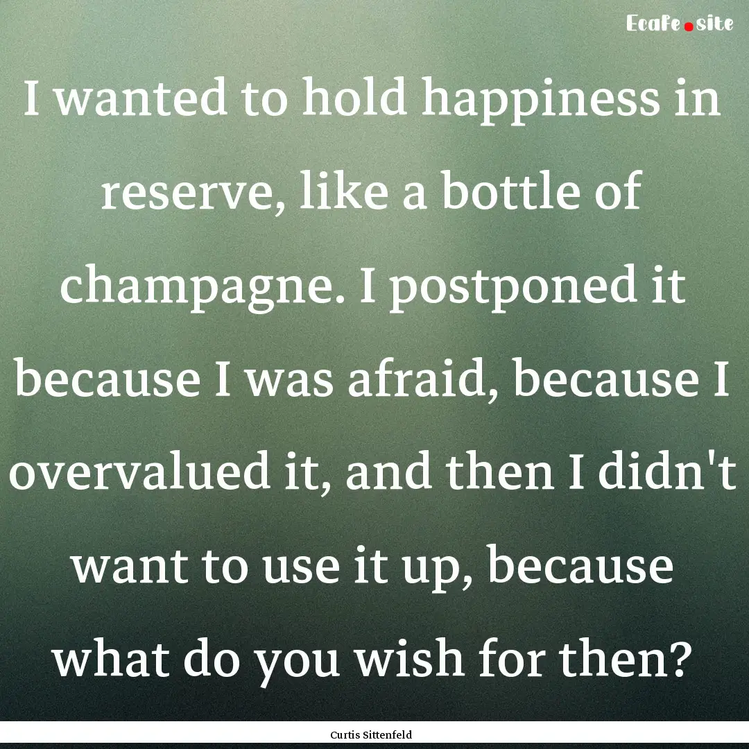 I wanted to hold happiness in reserve, like.... : Quote by Curtis Sittenfeld