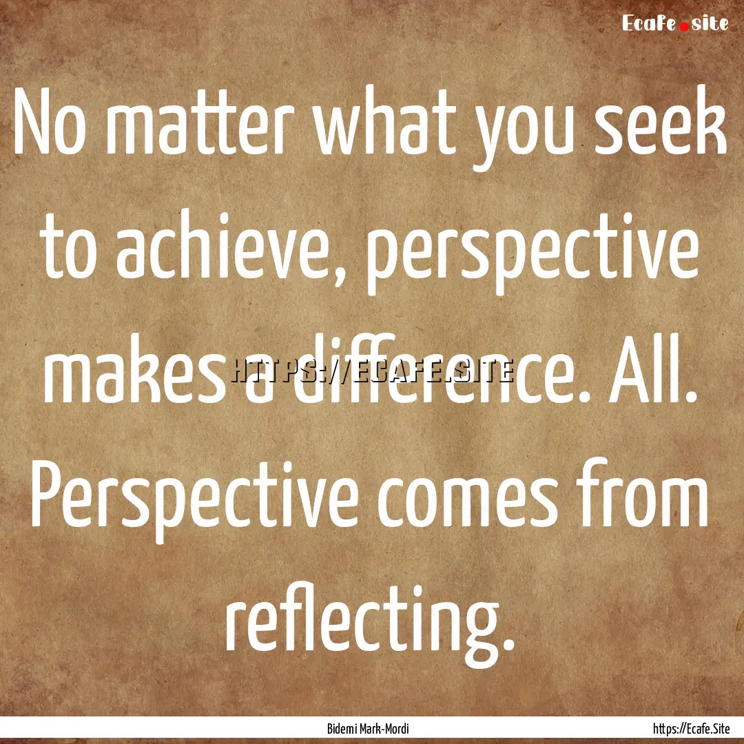 No matter what you seek to achieve, perspective.... : Quote by Bidemi Mark-Mordi