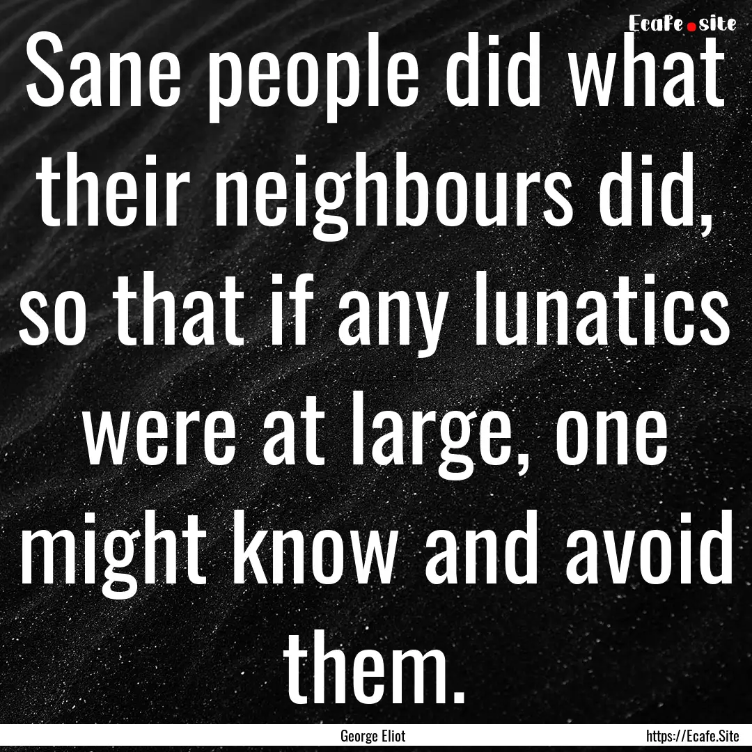 Sane people did what their neighbours did,.... : Quote by George Eliot