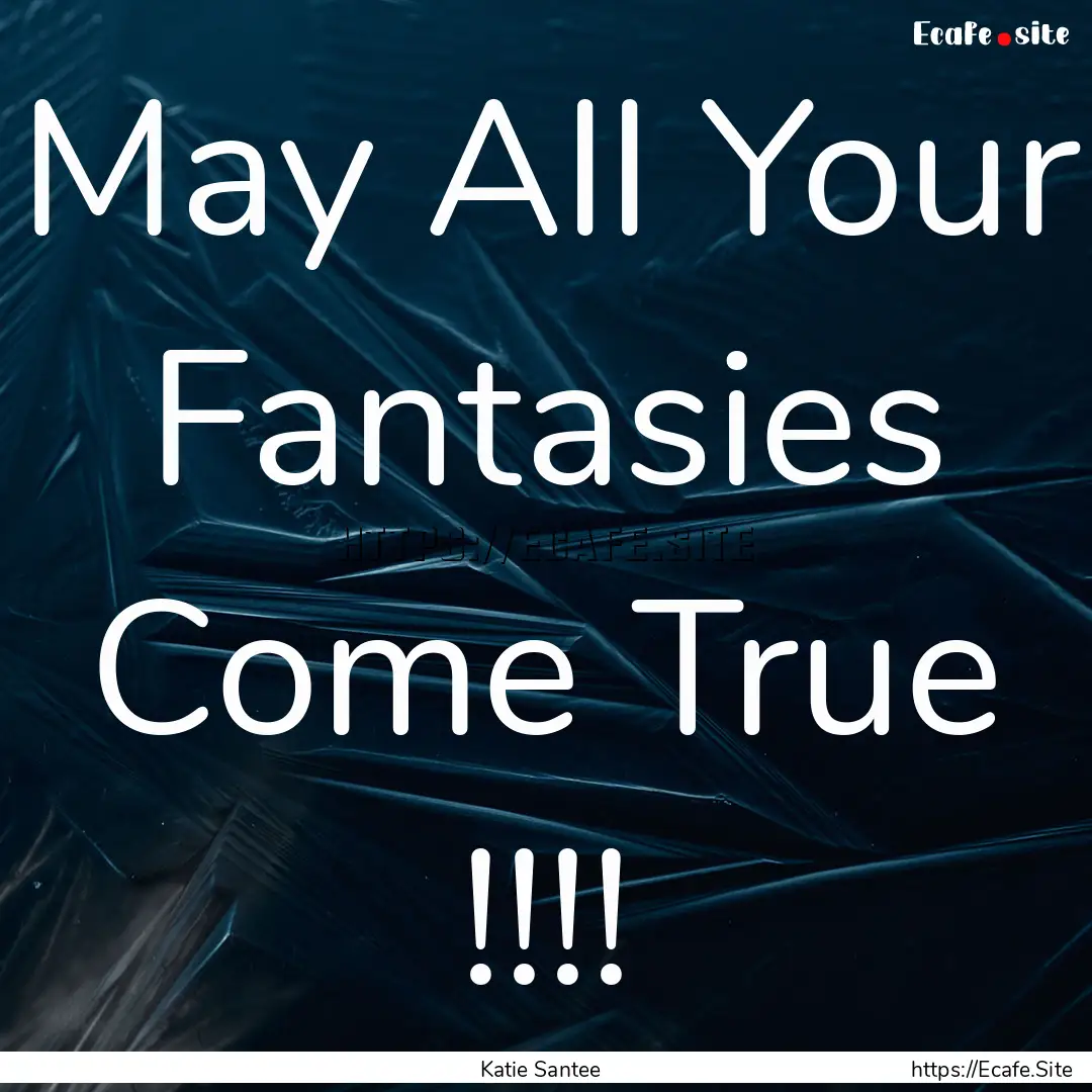 May All Your Fantasies Come True !!!! : Quote by Katie Santee