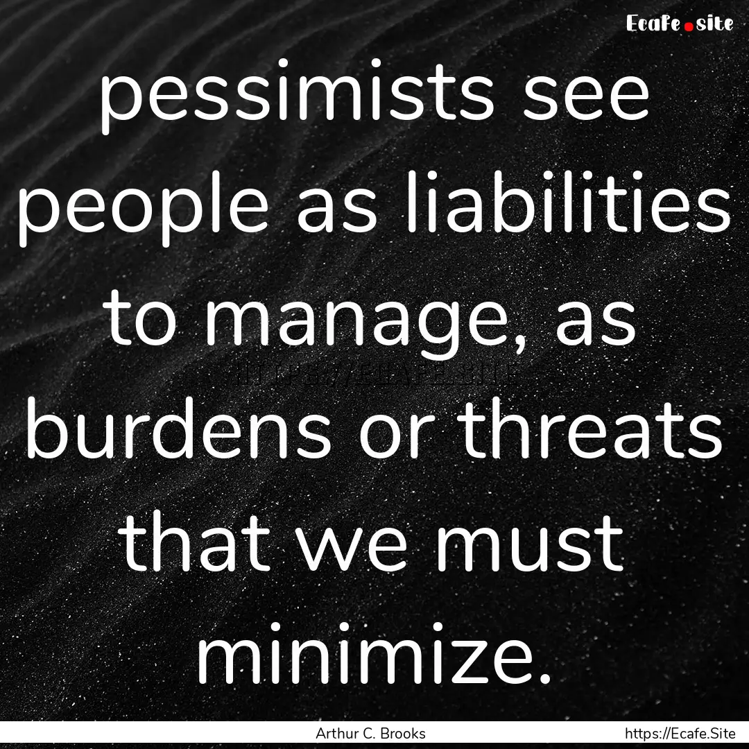 pessimists see people as liabilities to manage,.... : Quote by Arthur C. Brooks