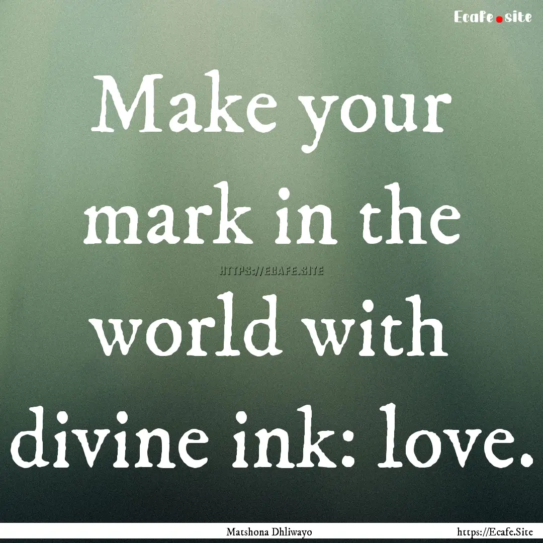 Make your mark in the world with divine ink:.... : Quote by Matshona Dhliwayo