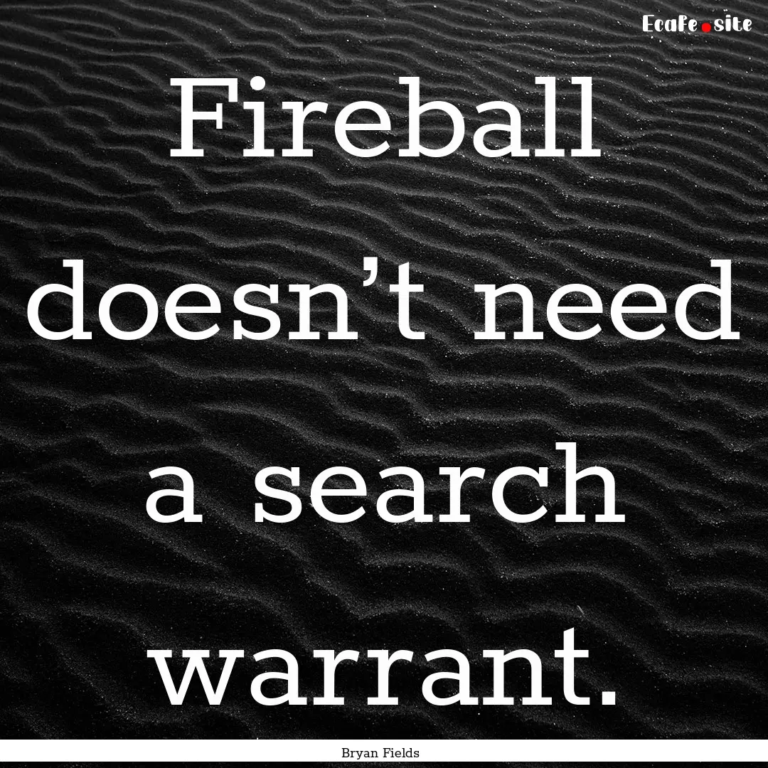 Fireball doesn’t need a search warrant..... : Quote by Bryan Fields