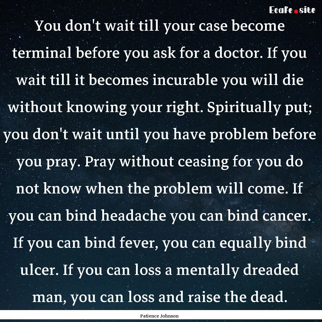 You don't wait till your case become terminal.... : Quote by Patience Johnson