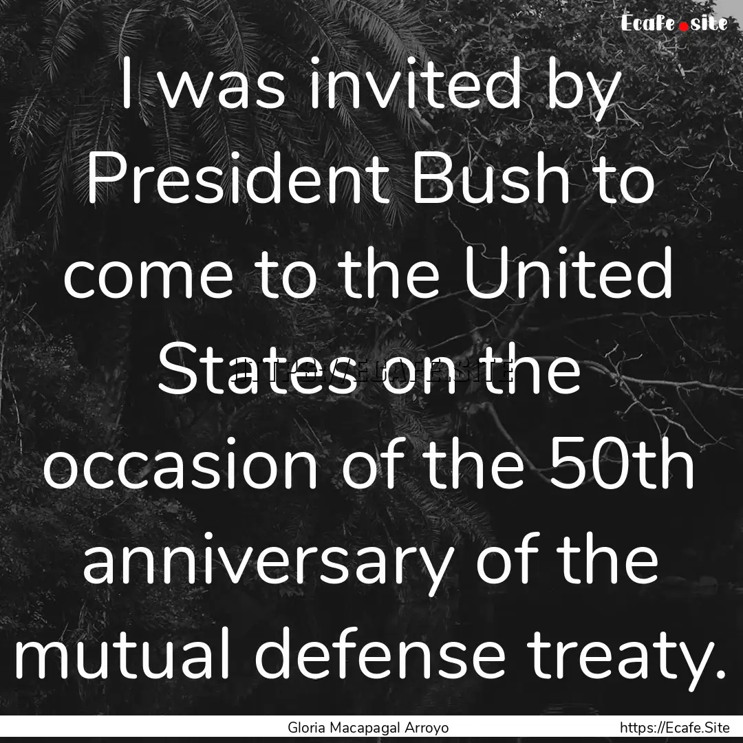 I was invited by President Bush to come to.... : Quote by Gloria Macapagal Arroyo