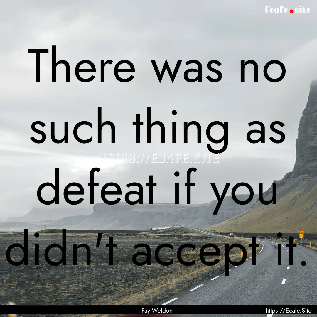 There was no such thing as defeat if you.... : Quote by Fay Weldon