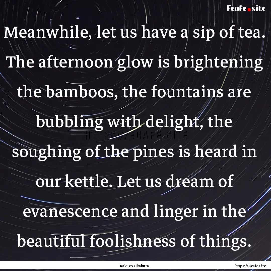 Meanwhile, let us have a sip of tea. The.... : Quote by Kakuzō Okakura