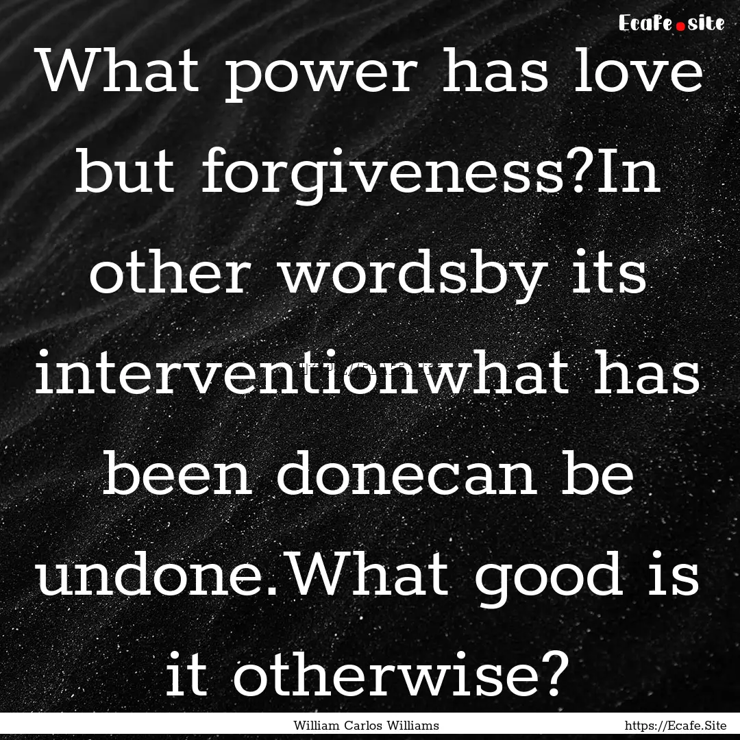 What power has love but forgiveness?In other.... : Quote by William Carlos Williams