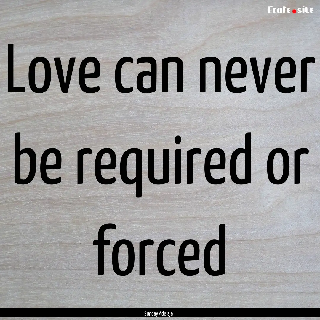 Love can never be required or forced : Quote by Sunday Adelaja