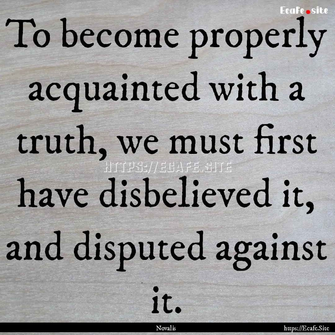 To become properly acquainted with a truth,.... : Quote by Novalis