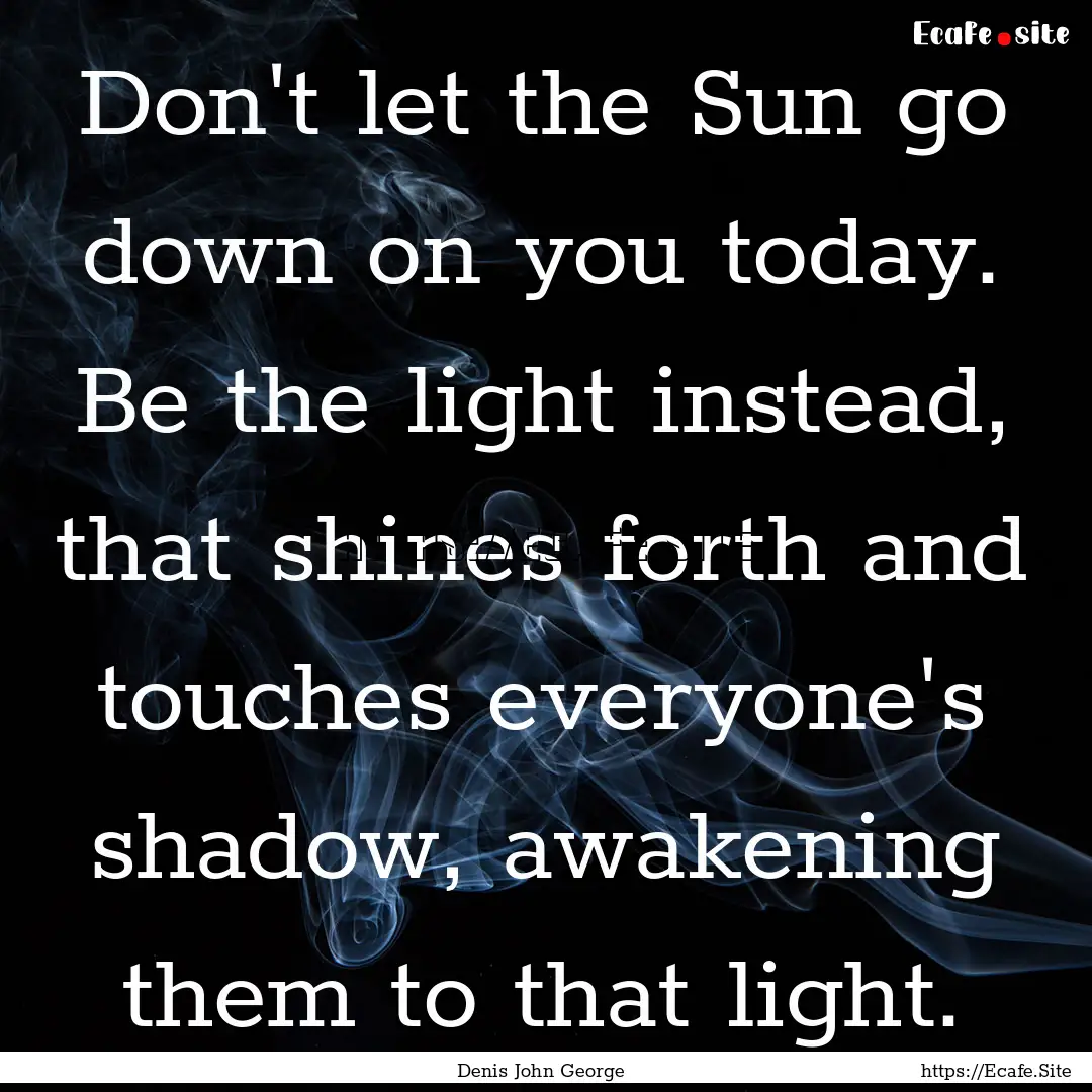 Don't let the Sun go down on you today. Be.... : Quote by Denis John George