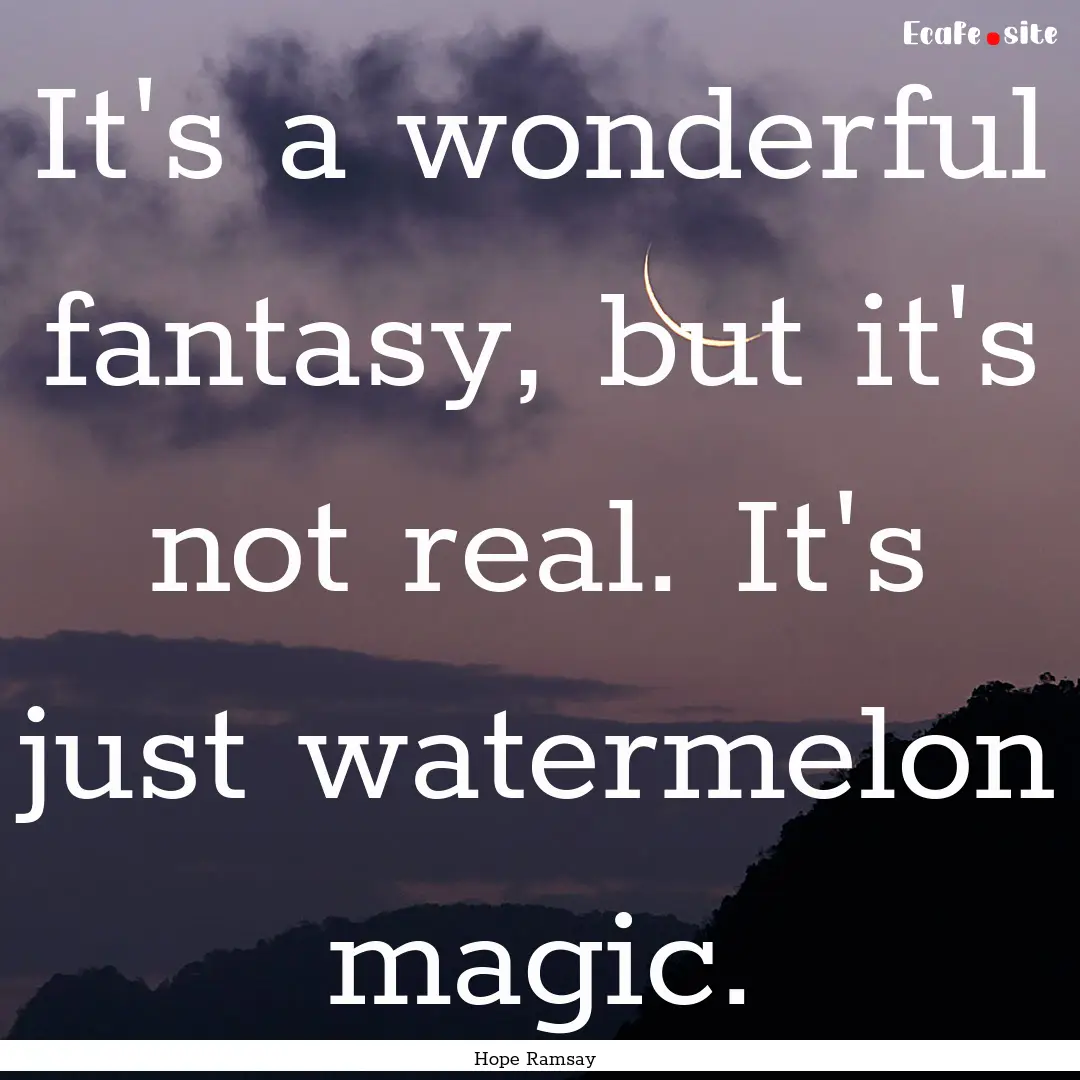 It's a wonderful fantasy, but it's not real..... : Quote by Hope Ramsay