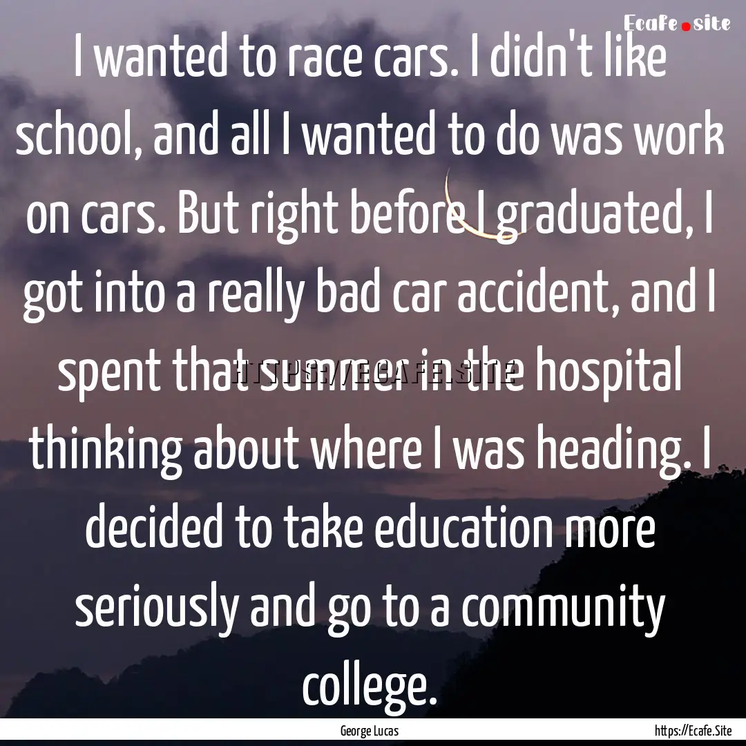 I wanted to race cars. I didn't like school,.... : Quote by George Lucas