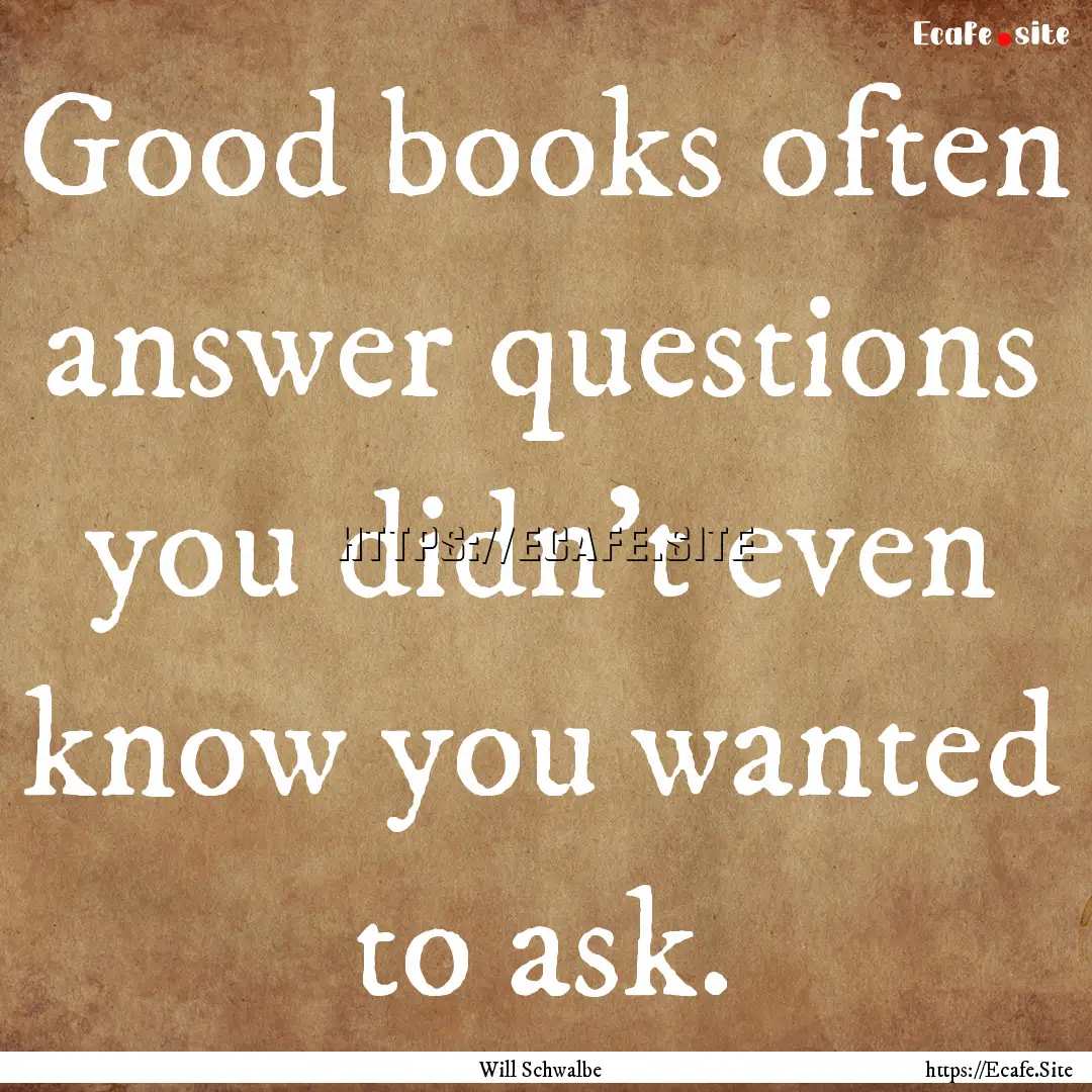 Good books often answer questions you didn't.... : Quote by Will Schwalbe