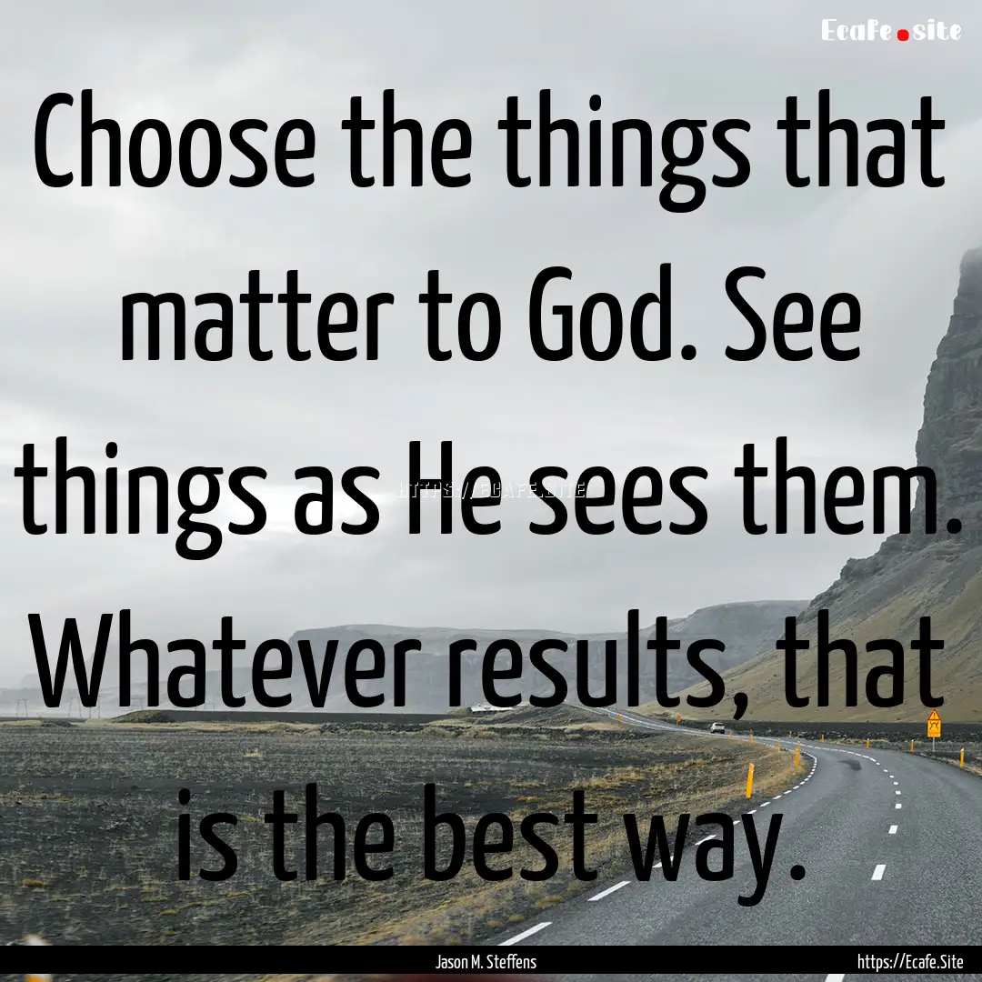 Choose the things that matter to God. See.... : Quote by Jason M. Steffens