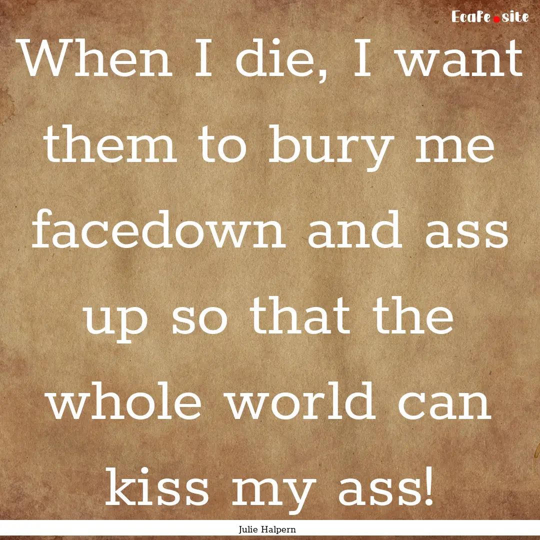 When I die, I want them to bury me facedown.... : Quote by Julie Halpern