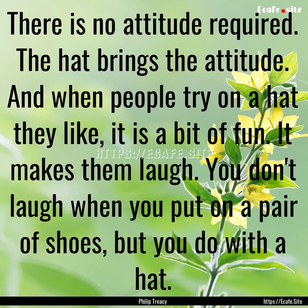 There is no attitude required. The hat brings.... : Quote by Philip Treacy