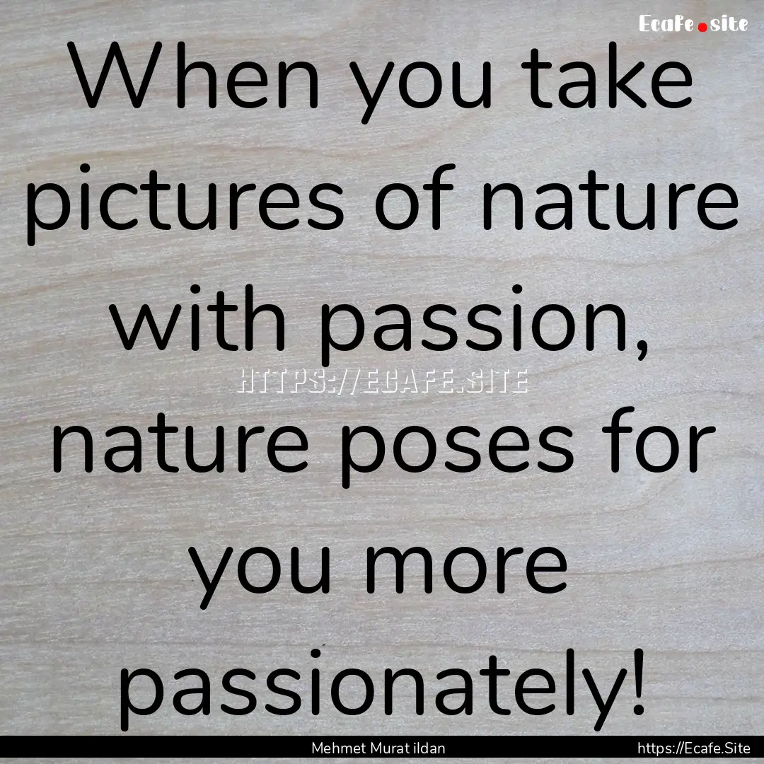 When you take pictures of nature with passion,.... : Quote by Mehmet Murat ildan